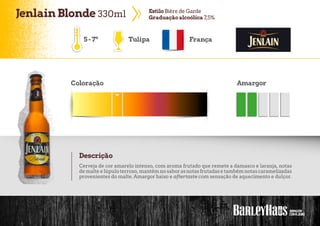 JenlainBlonde 330ml EstiloBière de Garde
Graduaçãoalcoólica 7,5%
Tulipa França
Coloração Amargor
Descrição
Cerveja de cor amarelo intenso, com aroma frutado que remete a damasco e laranja, notas
demalteelúpuloterroso,mantémnosaborasnotasfrutadasetambémnotascaramelizadas
provenientes do malte. Amargor baixo e aftertaste com sensação de aquecimento e dulçor.
5-7º
 