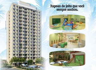 Itapoan do jeito que você
                                         sempre sonhou.
Perspectiva ilustrativa da fachada




                                                Perspectiva ilustrativa da brinquedoteca




                                            Perspectiva ilustrativa do salão de festas infantil




                                                  Perspectiva ilustrativa do playground
 