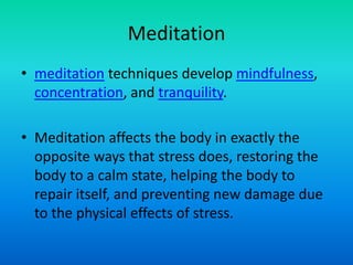 Meditationmeditation techniques develop mindfulness, concentration, and tranquility. Meditation affects the body in exactly the opposite ways that stress does, restoring the body to a calm state, helping the body to repair itself, and preventing new damage due to the physical effects of stress. 
