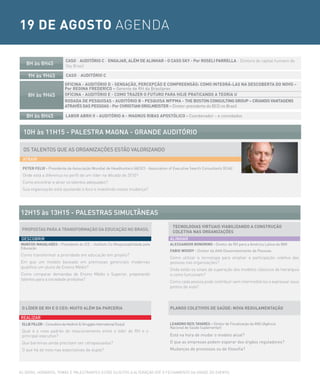 19 DE AGOSTO AGENDA

                               CASO - AUDITÓRIO C - ENGAJAR, ALÉM DE ALINHAR - O CASO SKy - Por ROSELI PARRELLA - Diretora de capital humano da
    8H às 8H45                 Sky Brasil

     9H às 9H45                CASO - AUDITÓRIO C

                              OFICINA - AUDITÓRIO D - SENSAÇÃO, PERCEPÇÃO E COMPREENSÃO: COMO INTEGRÁ-LAS NA DESCOBERTA DO NOVO –
                              Por REGINA FREDERICO – Gerente de RH da Brasilprev
     8H às 9H45               OFICINA - AUDITÓRIO E - COMO TRAZER O FUTURO PARA HOJE PRATICANDO A TEORIA U
                              RODADA DE PESQUISAS - AUDITÓRIO B - PESQUISA WFPMA - THE BOSTON CONSULTING GROUP – CRIANDO VANTAGENS
                              ATRAVÉS DAS PESSOAS - Por CHRISTIAN ORGLMEISTER – Diretor-presidente do BCG no Brasil

    8H às 8H45                 LABOR ABRH II - AUDITÓRIO A - MAGNUS RIBAS APOSTÓLICO - Coordenador - e convidados


  10H às 11H15 - PALesTrA MAGNA - GrANDe AUDiTÓrio

  os TALeNTos QUe As orGANiZAÇÕes esTÃo VALoriZANDo
 ATrAir

 PETER FELIX - Presidente da Associação Mundial de Headhunters (AESC) - Association of Executive Search Consultants (EUA)
 Onde está a diferença no perfil de um líder na década de 2010?
 Como encontrar e atrair os talentos adequados?
 Sua organização está ajustando o foco e investindo nessa mudança?




12H15 às 13H15 - PALesTrAs siMULTÂNeAs
                                                                                      TECNOLOGIAS VIRTUAIS VIABILIZANDO A CONSTRUÇÃO
 ProPosTAs PArA A TrANsForMAÇÃo DA eDUcAÇÃo No brAsiL
                                                                                      COLETIVA NAS ORGANIZAÇÕES
 Descobrir                                                                           ALiNHAr
MARCOS MAGALHÃES - Presidente do ICE – Instituto Co-Responsabilidade pela            ALESSANDOR BONORINO - Diretor de RH para a América Latina da IBM
Educação
                                                                                     FABIO WOODy - Diretor da AHA Desenvolvimento de Pessoas
Como transformar a prioridade em educação em projeto?
                                                                                     Como utilizar a tecnologia para ampliar a participação coletiva das
Em que um modelo baseado em premissas gerenciais modernas                            pessoas nas organizações?
qualifica um aluno de Ensino Médio?
                                                                                     Onde estão os sinais de superação dos modelos clássicos de hierarquia
Como comparar demandas de Ensino Médio e Superior, preparando                        e como funcionam?
talentos para a sociedade produtiva?
                                                                                     Como cada pessoa pode contribuir sem intermediários e expressar seus
                                                                                     pontos de vista?



 O LÍDER DE RH E O CEO: MUITO ALÉM DA PARCERIA                                       PLANOS COLETIVOS DE SAÚDE: NOVA REGULAMENTAÇÃO

reALiZAr
 ELLIE FILLER - Consultora da Heidrick & Struggles International (Suíça)             LEANDRO REIS TAVARES – Diretor de Fiscalização da ANS (Agência
                                                                                     Nacional de Saúde Suplementar)
 Qual é o novo padrão de relacionamento entre o líder de RH e o
 principal executivo?                                                                Está na hora de mudar o modelo atual?
 Que barreiras ainda precisam ser ultrapassadas?                                     O que as empresas podem esperar dos órgãos reguladores?
 O que há de novo nas expectativas da dupla?                                         Mudanças de processos ou de filosofia?




AS DATAS, HORáRIOS, TEMAS E PALESTRANTES ESTÃO SUJEITOS A ALTERAÇÃO ATé O FECHAMENTO DA GRADE DO EVENTO.
 