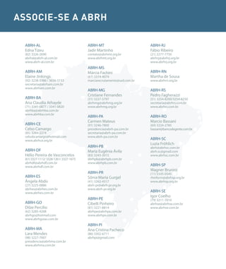 ASSOCIE-SE A ABRH

  ABRH-AL                                ABRH-MT                         ABRH-RJ
  Edna Tizeu                             Jadir Martinho                  Fábio Ribeiro
  (82) 3326-2690                         contato@abrhmt.org.br           (21) 2277-7750
  abrhal@abrh-al.com.br                  www.abrhmt.org.br               abrhrj@abrhrj.org.br
  www.abrh-al.com.br                                                     www.abrhrj.org.br
                                         ABRH-MS
  ABRH-AM                                Márcia Fachini                  ABRH-RN
  Elaine Jinkings                        (67) 3314-4074                  Martha de Sousa
  (92) 3238-5386 / 3656-5153             marciarecrutamento@uol.com.br   www.abrhrn.org.br
  secretaria@abrham.com.br
  www.abrham.com.br
                                         ABRH-MG                         ABRH-RS
                                         Cristiane Fernandes             Pedro Fagherazzi
  ABRH-BA                                (31) 3227-5797                  (51) 3254-8200/3254-8250
  Ana Claudia Athayde                    abrhmg@abrhmg.org.br            secretaria@abrhrs.com.br
  (71) 3341-0877 / 3341-0820             www.abrhmg.org.br               www.abrhrs.com.br
  abrhba@abrhba.com.br
  www.abrhba.com.br
                                         ABRH-PA                         ABRH-RO
                                         Carmen Mateus                   Marcio Bassani
  ABRH-CE                                (91) 3246-7800                  (69) 3224-2785
  Celso Camargo                          presidencia@abrh-pa.com.br      bassani@bancodegente.com.br
  (85) 3264-2274                         secretaria@abrh-pa.com.br
  celsobcamargo@hotmail.com              www.abrh-pa.com.br
  www.abrhce.org.br                                                      ABRH-SC
                                                                         Luzia Fröhlich
                                         ABRH-PB                         abrh@abrhsc.com.br
  ABRH-DF                                Maria Eugênia Ávila             abrh.sc@gmail.com
  Hélio Pereira de Vasconcelos           (83) 3243-3015                  www.abrhsc.com.br
  (61) 3327-1112/ 3328-1261/ 3327-1673   abrhpb@abrhpb.com.br
  abrhdf@abrhdf.com.br                   www.abrhpb.com.br
  www.abrhdf.com.br                                                      ABRH-SP
                                                                         Wagner Brunini
                                         ABRH-PR                         (11) 5505-0545
  ABRH-ES                                Sônia Maria Gurgel              rhinform@abrhsp.org.br
  Ângela Abdo                            (41) 3262-4317                  www.abrhsp.org.br
  (27) 3225-0886                         abrh-pr@abrh-pr.org.br
  abrhes@abrhes.com.br                   www.abrh-pr.org.br
  www.abrhes.com.br                                                      ABRH-SE
                                                                         Igor Coelho
                                         ABRH-PE                         (79) 3211-7010
  ABRH-GO                                Cibelli Pinheiro                abrhse@abrhse.com.br
  Dilze Percílio                         (81) 3221-8814                  www.abrhse.com.br
  (62) 3285-4208                         abrhpe@abrhpe.com.br
  abrhgo@hotmail.com                     www.abrhpe.com.br
  www.abrhgoias.com.br
                                         ABRH-PI
  ABRH-MA                                Ana Cristina Pacheco
  Lara Mendes                            (86) 3302-6711
  (98) 3227-7007                         abrhpi@gmail.com
  presidencia@abrhma.com.br
  www.abrhma.com.br
 