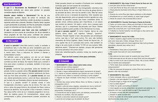 O que é o pecado? Uma falta contra a razão, a verdade, a
consciência reta; é uma falta ao amor verdadeiro para com
Deus e para com o próximo, por causa de um apego perverso
a certos bens. Fere a natureza do homem e ofende a
solidariedade humana.
Foi definido como uma palavra, um ato ou um desejo
contrário à lei eterna" (CIC 1849). O pecado é uma ação
contrária ao amor de Deus. Do mesmo modo que o homem é
livre para amar e praticar a caridade, também é livre para
desobedecer.
O pecado, conforme sua gravidade, pode ser dividido em
pecado mortal ou pecado venial. Por pecado venial entende-
se aquele ato que não separa o homem totalmente de Deus,
mas que fere essa comunhão. Já o pecado mortal, por sua
vez, atenta gravemente contra o amor de Deus, desviando o
ser humano de sua finalidade última e da bem-aventurança.
O que é o pecado mortal? O pecado mortal é uma
transgressão voluntária e grave da lei divina. Por isso, ele
priva a alma da graça divina e da amizade de Deus; toma-a
escrava do demônio: faz-la perder o Céu e merecer o Inferno.
Faz Jesus sofrer como se eu o matasse pregando-o na cruz.
Além da matéria grave (10 mandamentos), requer pleno
conhecimento e pleno consentimento (caráter voluntário do
pecado).
1° MANDAMENTO: Amar a Deus sobre todas coisas
( ) Deixei de fazer minhas orações?
( ) Descuidei do conhecimento da minha fé?
( ) Duvidei o neguei deliberadamente algum ensinamento da Igreja?
( ) Li, assisti ou escutei materiais que colocam em risco a minha fé
(tais como livros, vídeos ou músicas) contrárias a minha religião?
( ) Alguma vez fiquei revoltado contra Deus? Ou critiquei a minha
religião?
( ) Zombei das coisas santas (Missa, Deus, os Santos, a Igreja, os
consagrados e etc.)?
( ) Assisti o culto de outras religiões, colocando em risco a minha fé?
( ) Pratiquei alguma superstição (tal como consulta a espíritas,
cartomantes, horóscopos, etc.)?
( ) Comportei-me mal na Igreja (como, por exemplo, conversando ou
distraindo-me na Missa, indo mal vestido)?
( ) Recebi a comunhão estando em pecado grave?
( ) junto-me com amigos que me afastam de Deus?
O que é o Sacramento da Penitência? É a Confissão,
Sacramento instituído por Jesus para perdoar os pecados
cometidos depois do Batismo.
Quando Jesus instituiu o Sacramento? No dia da sua
Ressurreição, quando, depois de entrar no cenáculo, deu
solenemente aos seus Apóstolos o poder de perdoar os pecados,
soprando sobre eles e dizendo: Recebei o Espírito Santo: àqueles
a quem perdoardes os pecadas, ser-lhes-ão perdoados, e àqueles
a quem os retiverdes ser-lhes-ão retidos. (Jo 20,2-23).
O que é necessário para fazer uma boa confissão? É
necessário um bom exame de consciência; dor de ter ofendido a
Deus; propósito de não mais pecar, confissão dos próprios
pecados perante o sacerdote; ato de contrição, e a penitência.
Sacramento
O Pecado
O exame
2° MANDAMENTO: Não tomar O Santo Nome de Deus em vão.
( )Jurei pelo nome de Deus falsamente?
( ) Jurei pelo Nome de Deus em coisas sem importância?
( ) Disse palavras injuriosas contra Deus, a Virgem Maria ou os
Santos?
( ) Queixei-me contra Deus (por algum problema ou dificuldade)?
( ) Amaldiçoei-me ou a outra pessoa, ou coisa (rogar praga)?
( ) Deixei de cumprir uma promessa feita a Deus?
]3° MANDAMENTO: Guardar Domingos e Festas de Guarda.
( ) Faltei, por minha culpa, a Missa aos domingos ou dias santos?
( ) Cheguei tarde, por minha culpa, a Missa aos domingos ou dias
santos não cumprindo com o que manda Igreja?
( ) Trabalhei ou mandei trabalhar nos domingos ou dias santos sem
verdadeira necessidade?
4° MANDAMENTO: Honrar Pai e Mãe.
( ) Faltei o respeito a algum membro da minha família
(tais como meus pais, irmãos, cônjuge, filhos, etc.)?
( ) Faltei o respeito para com meus superiores (tais como professor,
sacerdotes, pessoas mais velhas, etc.)?
FILHOS:
( ) Desobedeci a meus pais ou superiores?
( ) Não ajudei meus pais em suas necessidades?
PAIS:
( ) Não esforcei-me para cuidar do sustento dos meus filhos?
( ) Não preocupei-me em dar para os meus filhos uma boa educação?
( ) Não os instruí na fé (não os ensinei a rezar, não os levei à Missa,
não os mandei para catequese)?
( ) Tenho dado maus exemplos aos meus filhos com eu
comportamento?
( ) Não me preocupei de preservar a meus filhos das ocasiões de
pecado e das más amizades?
5° MANDAMENTO: Não matar.
( ) Tenho inimizade, ódio ou raiva de alguém?
( ) Desejei o mal para alguém? Foi um mal grave?
( ) Procurei brigar ou vingar-me de alguém?
( ) Feri ou matei alguém?
( ) Tentei, fiz, ajudei, aconselhei um aborto?
( ) Levei alguém ao pecado (induzindo-o ao pecado com palavras, ou
tentando-o em meu modo de vestir ou agir)? Que pecado foi?
( ) Arrisquei a minha vida sem necessidades?
( ) Desejei ou tentei suicidar-me?
( ) Deixei de cuidar de minha saúde (usando drogas, embriagando-me,
danificando meu corpo, etc.)?
Estes pecados devem ser levados a Confissão com verdadeira
contrição após um bom exame de consciência.
0 que é o pecado venial? É uma transgressão voluntária mas
leve da lei divina. Por ser leve não nos priva da graça divina e
da amizade de Deus, nem nos faz perder o Céu. Mas faz Jesus
sofrer como se eu o coroasse de espinhos. Vale ressaltar que
não são desprezíveis, pois um pecado mortal é gerado por uma
multidão de pecados veniais que foram cometidos antes. O
pecado venial, embora pareça sem importância, é um passo
que conduz ao abismo. Um após o outro, leva a pessoa para
oburaco, que é o rompimento da amizade com Deus. Destes
pecados podemos pedir perdão no Ato Penitencial na missa.
O que é pecado capital? O termo Capital, deriva de uma
palavra latina caput, que significa “cabeça”, “governo”.
Portanto, Pecado Capital é isso: são pecados que encabeçam
outros, que são a “raiz” para outros. Por isso, são também
chamados de Vícios Capitais. Santo Tomás de Aquino diz: “O
vício capital não só é o princípio dos outros, mas também os
dirige e de certo modo os chefia.” O CIC em seu número 1866,
descreve assim: “Chamam-se capitais, porque são geradores
de outros pecados e de outros vícios.”
Estes são: soberba/orgulho, avareza, inveja, ira, luxúria, gula e
preguiça.
Faça um bom exame e leve para confissão.
 