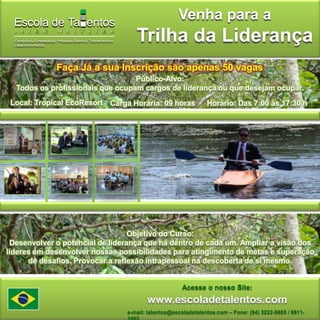 Venha para a Trilha da LiderançaFaça Já a sua Inscrição são apenas 50 vagasPúblico-Alvo:Todos os profissionais que ocupam cargos de liderança ou que desejam ocupar.Local: Tropical EcoResortCarga Horária: 09 horasHorário: Das 7:00 às 17:30 hObjetivo do Curso:Desenvolver o potencial de liderança que há dentro de cada um. Ampliar a visão dos líderes em desenvolver nossas possibilidades para atingimento de metas e superação de desafios. Provocar a reflexão intrapessoal na descoberta de si mesmo. Acesse o nosso Site:www.escoladetalentos.come-mail: talentos@escoladetalentos.com – Fone: (84) 3222-9805 / 8811-1063