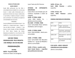 NOVAS ATITUDES.COM
QUEM SOMOS?
Desde 2005 profissionais das OG, ONG e
comunidade do bairro Satélite Íris I se unem para
discutir e realizar ações direcionadas para a
garantia dos direitos das crianças e adolescentes
e suas famílias. O objetivo principal é contribuir
para a prevenção e /ou proteção às situações de
vulnerabilidade e/ouriscosocial.
PARCEIROS
Centro de Referência de Assistência Social – Cras
Satélite Íris I; Projeto Gente Nova – Progen II;
Casa de Maria de Nazaré - Unidade III - Casa
Hosana; Creche Coração de Maria (CEASCOM);
E.E. Prof.ª Rosina Frazatto dos Santos,
Moradores do Satélite Íris I, Cras Florence ( CÉU
FLORENCE ) e SecretariaMunicipal de Cultura.
UM DOS TEMAS
DESENVOLVIDO PELO PROJETO:
8 DE MARÇO: DIA DA MULHER
PROGRAMAÇÃO:
TEATRO
08/03 – Terçafeira9H00
Cinema no Teatro: As Sufragistas
Local: Teatro do CEU Florence
OFICINAS DE ARTESANATO:
(DECOPAGE)
(cada oficina será limitada para 20
mulheres respeitada a ordem de
chegada)
22/02 - 3ª FEIRA: 14h00
Local: CRAS Satélite Íris –
Mulheres da Comunidade
02 e 9/03 - 4ª FEIRA: -9h00
Local: Comunidade Nossa Senhora
Auxiliadora, bairro Uruguai
11/03 - 6ª FEIRA:14h00
Local: CASA HOSANA – aberto para
comunidade
14/03 - 2ª FEIRA: - 9h00
Local: Comunidade São Marcelino
Satélite Íris I – grupo do PROGEN e
aberto à comunidade.
15/03 – 3ª feira– manhã e noite
local: Escola Rosina – específico
para professores daescola.
16/03 - 4ª feira– 9h
local: CRAS Florence – público
específico
17/03 - 5ª feira– 9h
Local: CRAS Florence– público
específico
CINEMA COM RODA DECONVERSA
DATA LOCAL
De 7 a 11/03 Progen– apenaspara
públicoespecíficodaONG
18/03 Casa Hosana - apenaspara
públicoespecíficodaONG
22/03 às 14h CRAsSatélite Íris –aberto À
população
30/03 Grupo de famíliasatendidas
peloPROGEN
9 OU 16/03 –18h30 - RODA DE
CONVERSA NA CASA HOSANA –
aberto à comunidade.
 