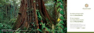A mata preservada:
                                                                                          isso é consciência.
                                                                                          O seu espaço
                                                                                          no meio disso tudo:
                                                                                          isso é Vila da Mata.
                                                                                          Apresentamos um lugar especial: Vila da Mata.
                                                                                          Um loteamento exclusivo, a apenas 45 km de São Paulo, que fica
                                                                                          ao lado de uma das últimas reservas da Mata Atlântica – a Mata
                                                                                          da Câmara. Um espaço consciente para quem tem a consciência
                                                                                          do que é viver bem, em equilíbrio com a natureza.

                                                                                          terrenos de              1.000 m        2
                                                                                                                                      a   1.700 m      2


Rara reserva de Mata Atlântica
Mata da Câmara – ao lado do empreendimento – reconhecida pela Unesco
como patrimônio da humanidade                                          Foto ilustrativa
 