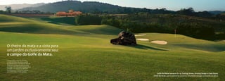 O cheiro da mata e a vista para
um jardim exclusivamente seu:
o campo do Golfe da Mata.
Você escolhe a vista: de um lado,
o verde da mata. Do outro, o verde
do Golfe da Mata. Projetado por Randall
Thompson, o campo do Golfe da Mata
se integra com a paisagem deslumbrante
da região. Um esporte em perfeita
harmonia com a natureza e à altura
da exclusividade da Vila da Mata.
                                             Golfe da Mata: buracos 8 e 9, Putting Green, Driving Range e Club House
                                          (Foto do local, com tratamento artístico, simulando estágio avançado da obra)
 