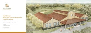Club House.
Mais uma opção de esporte,
convívio e lazer.
Uma antiga edificação deu lugar a um projeto de restauro
moderno e acolhedor, para abrigar o Club House da Vila da Mata.

• Restaurante
• Driving Range de 300 jardas
  para prática de jogo longo
• Putting Green de 900 m2
  
  para prática de jogo curto


                                                                  Arquitetura Club House
                                                                  Autor do projeto: Hermann Mayer   Ilustração artística
                                                                                                         do Club House
 