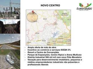 NOVO CENTRO
- Ampla oferta de mão de obra
- Incentivo ao comércio e serviços ISSQN 2%
- Resort e Centro de Convenções
- Parque de Exposições, Centro Hípico e Arena Multiuso
- Distrito Industrial 500 mil m2 com novo Pólo Moveleiro
- Vocação para desenvolvimento imobiliário, pequenos e
médios empreendedores industriais não poluentes e
profissionais liberais
 