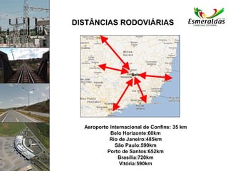 DISTÂNCIAS RODOVIÁRIAS
Aeroporto Internacional de Confins: 35 km
Belo Horizonte:60km
Rio de Janeiro:485km
São Paulo:590km
Porto de Santos:652km
Brasília:720km
Vitória:590km
ESMERALDAS
Belo
 