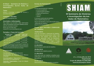 (19) 9729-2463
                                                                                                                    quebra-cabeça
III Shiam – Seminário de Histórias e                             Formas de Participação
Investigações de/em Aulas de                                     1) Como Ouvinte;
Matemática
                                                                 2) Com Apresentação de Trabalhos;
                                                                    a. Comunicação Oral:
Tema
                                                                    i. Comunicação Científica;
Refletir e investigar a prática de ensinar e
                                                                    ii. Relato de Experiência.
aprender matemática
                                                                    b. Oficina.                                                                      III Seminário de Histórias
Contatos / Dúvidas                                                  c. Pôster.                                                                         e Investigações de/em
gds.unicamp@gmail.com                                            E-mail para submissão de trabalhos:
                                                                 shiam.trabalhos@gmail.com
                                                                                                                                                        Aulas de Matemática
Inscrições e Informações                                         Veja no site detalhes e mais informações para a
Para realizar sua inscrição e obter informações                  submissão de trabalhos:
sobre a formatação e envio dos trabalhos acesse:                 www.fe.unicamp.br/shiam
www.fe.unicamp.br/shiam
Envie sua inscrição para                                         Prazos para Inscrição e Submissão
shiam2010.inscricoes@gmail.com                                   de Trabalhos

Períodos e Taxas de Inscrição                                    19/04/2010
                                                                 Início das inscrições e submissão de trabalhos,
    Períodos para            Valor sem        Valor com
      Inscrição              Desconto         Desconto*          mediante envio de resumos (entre 1.000 e 1.500
                                                                 caracteres com espaço), para aqueles que
 De 19/04 até 21/05           R$ 40,00         R$ 35,00          pretendem apresentar relato de experiência,
                                                                                                                                                         III SHIAM
 De 22/05 até 30/06           R$ 50,00         R$ 45,00          comunicação científica ou pôster, e, envio de
                                                                 resumo expandido (entre 2.000 e 3.000
 De 01/07 até 21/07           R$ 60,00         R$ 55,00          caracteres com espaço) para proposta de Oficina.
*somente para professores de escola pública, estudantes da
graduação e sócios da SBEM, mediante o envio de comprovante      21/05/2010
do vínculo com a instituição junto com a ficha de inscrição no   Último dia para submissão de trabalhos.
evento, caso contrário a inscrição não será validada.
                                                                 20/06/2010
Organização:                                                     Divulgação dos trabalhos aceitos.                                                        GdS

Coordenação Geral: Dario Fiorentini
                                                                 21/06/2010                                                                          Grupo de Sábado
Coordenadora de Programa: Eliane Matesco                         Início para envio de trabalhos completos para
Cristovão
                                                                 publicação em anais on-line do evento (exceto                                                      21 a 23 de julho de 2010
Coordenadora Executiva:                       Conceição          para oficina).
Aparecida Cruz Longo Martins                                                                                                                                                    Organização:
Comissão Organizadora: Grupo de Sábado                           31/07/2010                                                                                     Grupo de Sábado FE/UNICAMP
(GdS)/Prapem.                                                    Último dia para envio de trabalhos completos.                                                     www.fe.unicamp.br/shiam
 