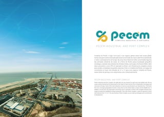 Complexo do Pecém, o lugar certo para o seu negócio ganhar ainda mais escala global.
Somos uma joint venture formada pelo Governo do Estado do Ceará e pelo Porto de Roterdã,
o maior e principal porto da Europa. Na nossa Área Industrial estão concentradas algumas
GDV SULQFLSDLV LQGÓVWULDV GR HDUº -º R 3RUWR GR 3HFÂP SRVVXL ORFDOL]DÀ¼R JHRJUºƬFD
estratégica, estando mais próximo dos Estados Unidos, da Europa e do Oriente Médio. Além
disso, possuímos a única ZPE em operação no Brasil, com infraestrutura completa, pronta
para receber a instalação de grandes empresas. Este é o Complexo do Pecém, um espaço de
crescimento no Ceará, com soluções de “a” a “z” para o seu negócio. Complexo do Pecém,
somos feitos de pessoas e do compromisso com o desenvolvimento.
PECÉM INDUSTRIAL AND PORT COMPLEX
Pecém Industrial and Port Complex, the right place for your business to gain even more global scale. We are
a joint venture formed by the Government of the State of Ceará and the Port of Rotterdam, the largest and
main port in Europe. Some of the main industries in Ceará are concentrated in our Industrial Area. The Pecém
Port has a strategic geographical location, being closer to the United States, Europe and the Middle East. In
addition, we have the only exportation processing zone in operation in Brazil, with complete infrastructure,
ready to receive the installation of large companies. This is the Pecém Complex, a space for growth in Ceará,
with solutions from “a” to “z” for your business. Pecém Complex, we are made up of people and a commitment
to development.
PECÉM INDUSTRIAL AND PORT COMPLEX
 