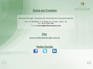 Entre em Contato:

Instituto Interagir - Empresa de Treinamentos Comportamentais
       Matriz: Av. Rio Branco, nº 14, S/Loja, 5º e 11º andar – Centro – RJ
                           Tel.: +55 (21) 2223-1980
                 E-mail: comercial@institutointeragir.com.br




                                  Site
              www.institutointeragir.com.br


                         Redes Sociais
 
