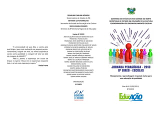 ROSALBA CIARLINI ROSADO
                                                               Governadora do Estado do RN               GOVERNO DO ESTADO DO RIO GRANDE DO NORTE
                                                                 BETANIA LEITE RAMALHO                 SECRETARIA DE ESTADO DA EDUCAÇÃO E DA CULTURA
                                                       Secretária de Estado da Educação e da Cultura    COORDENADORIA DO DESENVOLVIMENTO ESCOLAR
                                                                   GÍLCIA MARIA SOARES
                                                       Diretora da 8ª Diretoria Regional de Educação

                                                                      Equipe 8ª DIRED
                                                           ANA VALQUÍRIA MACEDO BARACHO SILVA
                                                                  FRANCISCA TELMA ALVES
                                                            FRANCISCA VERA MARTINS DE AZEVEDO
                                                                 FRANCISCO DE PAULO SILVA
                                                       JANAINA CHEILHA MONTEIRO PALHARES DE SOUZA
        "A amorosidade de que falo, o sonho pelo            JERSONITA NICÁCIO BARBOSA DE SOUZA
qual brigo e para cuja realização me preparo perma-           JOAQUIM INÁCIO DE AZEVEDO NETO
nentemente, exigem em mim, na minha experiência                 MARIA DA CONCEIÇÃO SILVEIRA
social, outra qualidade: a coragem de lutar ao lado             MARIA DAS GRAÇAS TRINDADE
da coragem de AMAR!!!"                                         MARIA DINORÁ BARACHO RIBEIRO
                                                          MARIA JOSÉ DE ARRUDA CÂMARA ARAÚJO
        "Não é, porém, a esperança um cruzar de
                                                                MARIA DE LOURDES TRINDADE
braços e esperar. Movo-me na esperança enquanto             MARIA JOSENIR MACEDO CUNHA ALVES
luto e, se luto com esperança, espero."                              MARIA MARILI ALVES
                                        Paulo Freire            MARIZE PAULINO DE MEDEIROS
                                                                   MARTA MARIA PEREIRA
                                                          REGINEIDE MARTINS BARROS CAVALCANTE
                                                          REINALDO MARTINS BARROS CAVALCANTE
                                                               SONIA MARIA DA ROCHA DANTAS
                                                                    SONIA MARIA PEREIRA                Planejamento e aprendizagem: traçando metas para
                                                                                                                  uma educação de qualidade
                                                                      ORGANIZAÇÃO
                                                                         8ª DIRED
                                                                                                                    Dias 06 E 07/02/2013
                                                                                                                          8ª DIRED
 