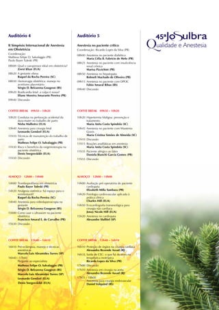 Auditório 4                                      Auditório 5

II Simpósio Internacional de Anestesia           Anestesia no paciente crítico
em Obstetrícia                                   Coordenação: Ricardo Lopes da Silva (PR)
Coordenação:                                     08h00 Anestesia no paciente diabético
Matheus Felipe O. Salvalaggio (PR)                     Maria Célia B. Fabrício de Melo (PR)
Paulo Bayer Tuleski (PR)
                                                 08h25 Anestesia no paciente com insuficiência
08h00 Qual o vasopressor ideal em obstetrícia?         renal crônica
      Zeest khan (EUA)                                 Marisa Pizzichini (PR)
08h20 A gestante obesa                           08h50 Anestesia no hepatopata
      Raquel da Rocha Pereira (SC)                     Rohnelt Machado de Oliveira (PR)
08h50 Hemorragia obstétrica: manejo no           09h15 Anestesia no paciente com DPOC
      acretismo placentário                            Fábio Amaral Ribas (RS)
      Sérgio D. Belzarena Gougeon (RS)           09h40 Discussão
09h20 Bradicardia fetal: a culpa é nossa?
      Eliane Moreira Amarante Pereira (PR)
09h40 Discussão


COFFEE BREAk 09h50 – 10h20                       COFFEE BREAk     09h50 – 10h20

10h20 Condutas na perfuração acidental da        10h20 Hipertermia Maligna: prevenção e
      dura-mater no trabalho de parto                  tratamento
      nisha Malhotra (EUA)                             Maria Anita Costa Spíndola (SC)
10h40 Anestesia para cirurgia fetal              10h45 Anestesia no paciente com Miastenia
      Leonardo Gendzel (EUA)                           Gravis
11h10 Técnicas de manutenção do trabalho de            Maria Cristina Simões de Almeida (SC)
      parto                                      11h10 Discussão
      Matheus Felipe O. Salvalaggio (PR)         11h15 Reações anafiláticas em anestesia
11h30 Risco x benefício da oxigenioterapia na          Maria Anita Costa Spíndola (SC)
      paciente obstétrica                        11h35 Paciente alérgico ao látex
      Denis Snegovskikh (EUA)                          Daniela Bianchi Garcia Gomes (PR)
11h50 Discussão                                  11h55 Discussão




ALMOçO 12h00 – 14h00                             ALMOçO      12h00 – 14h00

14h00 Tromboprofilaxia em obstetrícia            14h00 Avaliação pré-operatória do paciente
      Paulo Bayer Tuleski (PR)                         cardiopata
14h20 Analgesia sistêmica: há espaço para o            Elizabeth Milla Tambara (PR)
      remifentanil?                              14h20 Fisiologia cardiovascular aplicada à
      Raquel da Rocha Pereira (SC)                     prática clínica
14h40 Anestesia para videolaparoscopia na              Charles Hill (EUA)
      gestante                                   14h50 Ecocardiografia transesofágica para
      Sérgio D. Belzarena Gougeon (RS)                 cirurgia não cardiaca
15h00 Como usar o ultrassom na paciente                Jonay nicole Hill (EUA)
      obstétrica                                 15h20 Anestesia no cardiopata
      Francisco Amaral E. de Carvalho (PR)             Alexandre Slullitel (SP)
15h30 Discussão




COFFEE BREAk 15h40 – 16h10                       COFFEE BREAk     15h40 – 16h10

16h10 Pré-eclâmpsia, manejo e técnicas           16h10 Proteção de órgãos na cirurgia cardíaca
       anestésicas                                      Alexandra Rezende Assad (RJ)
       Marcelo Luis Abramides Torres (SP)        16h35 Saída de CEC: o que há de novo na
16h40 - 17h40                                           terapêutica inotrópica
       Pergunte ao especialista                         Ricardo Lopes da Silva (PR)
       Matheus Felipe O. Salvalaggio (PR)        17h00 Discussão
       Sérgio D. Belzarena Gougeon (RS)          17h10 Anestesia em cirurgia na aorta
       Marcelo Luis Abramides Torres (SP)               Alexandra Rezende Assad (RJ)
       Leonardo Gendzel (EUA)                    17h35 - 18h00
                                                        Anestesia para cirurgia endovascular
       Denis Snegovskikh (EUA)                          Daniel Volquind (RS)
 