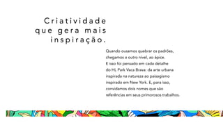 C r i a t i v i d a d e
q u e g e r a m a i s
i n s p i r a ç ã o .
Quando ousamos quebrar os padrões,
chegamos a outro nível, ao ápice.
E isso foi pensado em cada detalhe
do HL Park Vaca Brava: da arte urbana
inspirada na natureza ao paisagismo
inspirado em New York. E, para isso,
convidamos dois nomes que são
referências em seus primorosos trabalhos.
 