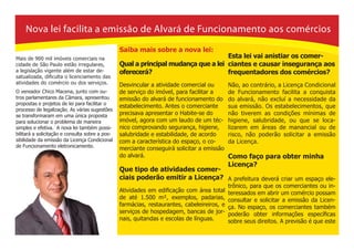 Nova lei facilita a emissão de Alvará de Funcionamento aos comércios
                                                 Saiba mais sobre a nova lei:
Mais de 900 mil imóveis comerciais na                                               Esta lei vai anistiar os comer-
cidade de São Paulo estão irregulares,           Qual a principal mudança que a lei ciantes e causar insegurança aos
a legislação vigente além de estar de-           oferecerá?                         frequentadores dos comércios?
satualizada, dificulta o licenciamento das
atividades do comércio ou dos serviços.          Desvincular a atividade comercial ou        Não, ao contrário, a Licença Condicional
O vereador Chico Macena, junto com ou-           de serviço do imóvel, para facilitar a      de Funcionamento facilita a conquista
tros parlamentares da Câmara, apresentou         emissão do alvará de funcionamento do       do alvará, não excluí a necessidade da
propostas e projetos de lei para facilitar o
                                                 estabelecimento. Antes o comerciante        sua emissão. Os estabelecimentos, que
processo de legalização. As várias sugestões
se transformaram em uma única proposta           precisava apresentar o Habite-se do         não tiverem as condições mínimas de
para solucionar o problema de maneira            imóvel, agora com um laudo de um téc-       higiene, salubridade, ou que se loca-
simples e efetiva. A nova lei também possi-      nico comprovando segurança, higiene,        lizarem em áreas de manancial ou de
bilitará a solicitação e consulta sobre a pos-   salubridade e estabilidade, de acordo       risco, não poderão solicitar a emissão
sibilidade da emissão da Licença Condicional     com a característica do espaço, o co-       da Licença.
de Funcionamento eletronicamente.
                                                 merciante conseguirá solicitar a emissão
                                                 do alvará.                                  Como faço para obter minha
                                                                                             Licença?
                                                 Que tipo de atividades comer-
                                                 ciais poderão emitir a Licença? A prefeitura deverá criar um espaço ele-
                                                                                             trônico, para que os comerciantes ou in-
                                                 Atividades em edificação com área total     teressados em abrir um comércio possam
                                                 de até 1.500 m², exemplos, padarias,        consultar e solicitar a emissão da Licen-
                                                 farmácias, restaurantes, cabeleireiros, e   ça. No espaço, os comerciantes também
                                                 serviços de hospedagem, bancas de jor-      poderão obter informações específicas
                                                 nais, quitandas e escolas de línguas.       sobre seus direitos. A previsão é que este
 