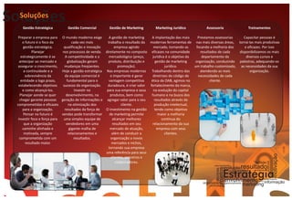 Soluções
  Soluções
     Gestão Estratégica            Gestão Comercial         Gestão de Marketing        Marketing Jurídico            Assessoria                               Treinamentos

   Preparar a empresa para      O mundo moderno exige       A gestão de marketing    A implantação das mais      Prestamos assessorias     Capacitar pessoas é
      o futuro é o foco da             cada vez mais       trabalha o resultado da modernas ferramentas de nas mais diversas áreas, torná-las mais produtivas
      gestão estratégica.        qualificação e inovação        empresa agindo         mercado, tornando-as     focando a melhoria dos     e eficazes. Por isso
            Planejar             nos processos de venda. diretamente no composto eficazes na comunidade            resultados de cada   disponibilizamos os mais
     estrategicamente é se        A competitividade e a     mercadológico (preço,     jurídica é o objetivo da      departamento da         diversos cursos e
    antecipar ao mercado e          globalização geram     produto, distribuição e      gestão de marketing     organização, conduzindo palestras, adequando-os
   assegurar o crescimento,       mudanças freqüentes.            promoção).                  jurídico.        um trabalho customizado, as necessidades da sua
       a continuidade e a       Hoje a gestão estratégica Nas empresas modernas Trabalhando dentro das             atendendo as reais         organização.
        sobrevivência da          da equipe comercial é      o importante é gerar     diretrizes do código de    necessidades de cada
     entidade a logo prazo,        fundamental para o       vantagem competitiva     ética da OAB, agimos no             cliente.
   estabelecendo objetivos       sucesso da organização.   duradoura, é criar valor fortalecimento da marca,
      e como alcançá-los.               Investir no       para sua empresa e seus     na evolução do capital
    Planejar aonde se quer         desenvolvimento, na       produtos, bem como      humano e na busca dos
    chegar garante pessoas      geração de informações e agregar valor para o seu      resultados através da
  comprometidas e eficazes          na otimização dos               cliente.           produção intelectual,
      para a organização.         resultados da força de  O investimento na gestão     tendo como objetivo
      Pensar no futuro é        vendas pode transformar     de marketing permite          maior a melhoria
   investir foco e força para    uma simples equipe de        alcançar melhores             continua do
       que a organização           vendedores em uma          resultados em seu       relacionamento da sua
      caminhe alinhada e             gigante malha de        mercado de atuação,         empresa com seus
       motivada, sempre             relacionamentos e         além de conduzir a              clientes.
    comprometida com um                 resultados.          organização a novos
        resultado maior.                                      mercados e nichos,
                                                           tornando sua empresa
                                                          uma referência para seus




                                                                                                                                                                                          motivação
                                                             clientes, parceiros e
                                                                colaboradores.




                                                                                                                                                                              potencial
                                                                                                                                                  decisão
                                                                                                                                        evolução resultado
                                                                                                                          relacionamento




                                                                                                                                 projetos
                                                                                                                           técnicas
                                                                                                                                                        sucesso
                                                                                                                                       Estratégia
                                                                                                                                               planos  negócios




                                                                                                                                       envolvimento                         crescimento

                                                                                                                                                            marketing informação
                                                                                                                                                                   vendas
                                                                                                                  organização               gerenciamento
                                                                                                                      políticas
 