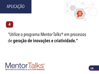 “Utilize o programa Mentor Talks® em processos
de geração de inovações e criatividade."
APLICAÇÃO
16
4
 