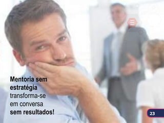 Mentoria sem
estratégia
transforma-se
em conversa
sem resultados! 23
 