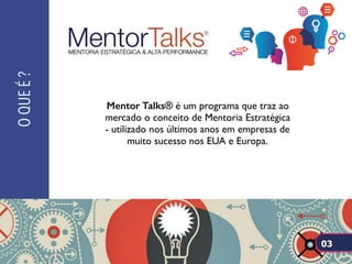 OQUEÉ?
Mentor Talks® é um programa que traz ao
mercado o conceito de Mentoria Estratégica
- utilizado nos últimos anos em empresas de
muito sucesso nos EUA e Europa.
03
 