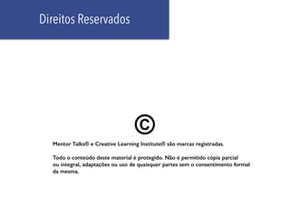 Mentor Talks® e Creative Learning Institute® são marcas registradas.
Todo o conteúdo deste material é protegido. Não é permitido cópia parcial
ou integral, adaptações ou uso de quaisquer partes sem o consentimento formal
da mesma.
Direitos Reservados
39
 