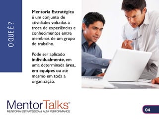 Mentoria Estratégica
é um conjunto de
atividades voltadas à
troca de experiências e
conhecimentos entre
membros de um grupo
de trabalho.
Pode ser aplicado
individualmente, em
uma determinada área,
em equipes ou até
mesmo em toda a
organização.
OQUEÉ?
04
 