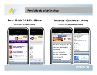 Portal  Mobile  ‘ClicRBS’ - iPhone Visualize em:  m.clicrbs.com.br Mobilesite  ‘Vôos Mobile’ - iPhone Visualize em:  m.voosmobile.com.br Portfolio de  Mobile sites 