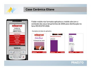Case Cerâmica Eliane Folder mobile nos formatos aplicativo e  mobile site  com o conteúdo dos seus lançamentos de 2008 para distribuição na feira REVESTIR 2008. Exemplos de telas do aplicativo. 