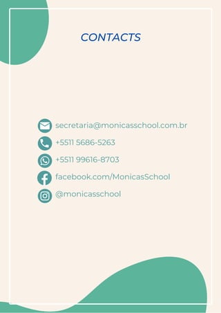 secretaria@monicasschool.com.br
+5511 5686-5263
+5511 99616-8703
facebook.com/MonicasSchool
@monicasschool
CONTACTS
 