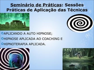 Seminário de Práticas: Sessões
Práticas de Aplicação das Técnicas
APLICANDO A AUTO HIPNOSE;
HIPNOSE APLICADA AO COACHING E
HIPNOTERAPIA APLICADA.
 