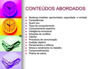 RETORNO PARA OS PARTICIPANTES Melhora  do desempenho. Desenvolvimento do foco. Habilidade para lidar com conflitos. Comportamento assertivo. Comprometimento com a empresa. Comunicação objetiva. RETORNO PARA A EMPRESA Melhora  dos resultados Melhora da qualidade dos serviços Mudança do clima organizacional Diminuição dos conflitos internos e externos Melhor relacionamento com o cliente Funcionários mais comprometidos com os resultados Comunicação com foco no serviço Melhor rendimento do serviço 