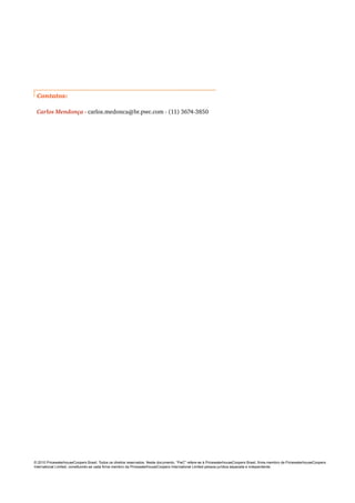 © 2010 PricewaterhouseCoopers Brasil. Todos os direitos reservados. Neste documento, “PwC” refere-se à PricewaterhouseCoopers Brasil, firma membro da PricewaterhouseCoopers
International Limited, constituindo-se cada firma membro da PricewaterhouseCoopers International Limited pessoa jurídica separada e independente.
Contatos:
Carlos Mendonça - carlos.medonca@br.pwc.com - (11) 3674-3850
 