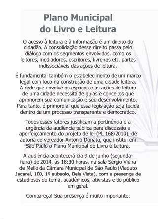 3ODQR 0XQLFLSDO
GR /LYUR H /HLWXUD
2 DFHVVR j OHLWXUD H j LQIRUPDomR p XP GLUHLWR GR
FLGDGmR $ FRQVROLGDomR GHVVH GLUHLWR SDVVD SHOR
GLiORJR FRP RV VHJPHQWRV HQYROYLGRV FRPR RV
OHLWRUHV PHGLDGRUHV HVFULWRUHV OLYUHLURV HWF SDUWHV
LQGLVVRFLiYHLV GDV Do}HV GH OHLWXUD
e IXQGDPHQWDO WDPEpP R HVWDEHOHFLPHQWR GH XP PDUFR
OHJDO FRP IRFR QD FRQVWUXomR GH XPD FLGDGH OHLWRUD
$ UHGH TXH HQYROYH RV HVSDoRV H DV Do}HV GH OHLWXUD
GH XPD FLGDGH QHFHVVLWD GH JXLDV H FRQFHLWRV TXH
DSULPRUHP VXD FRPXQLFDomR H VHX GHVHQYROYLPHQWR
3DUD WDQWR p SULPRUGLDO TXH HVVD OHJLVODomR VHMD WHFLGD
GHQWUR GH XP SURFHVVR WUDQVSDUHQWH H GHPRFUiWLFR
7RGRV HVVHV IDWRUHV MXVWL¿FDP D SHUWLQrQFLD H D
XUJrQFLD GD DXGLrQFLD S~EOLFD SDUD GLVFXVVmR H
DSHUIHLoRDPHQWR GR SURMHWR GH OHL 3/  