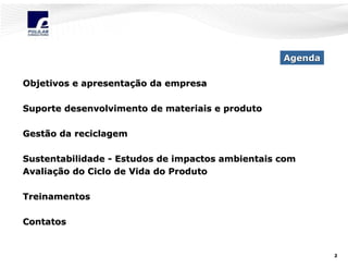 Agenda
Objetivos e apresentação da empresa
Suporte desenvolvimento de materiais e produto
Gestão da reciclagem
Sustentabilidade - Estudos de impactos ambientais com
Avaliação do Ciclo de Vida do Produto
Treinamentos
Contatos

2

 