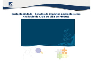 SustentabilidadeSustentabilidade -- Estudos de impactos ambientais comEstudos de impactos ambientais com
AvaliaAvaliaçção do Ciclo de Vida do Produtoão do Ciclo de Vida do Produto
 