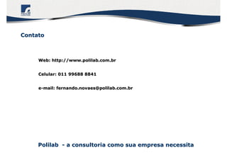 PolilabPolilab -- a consultoria como sua empresa necessitaa consultoria como sua empresa necessita
ContatoContato
Web: http://www.polilab.com.brWeb: http://www.polilab.com.br
Celular: 011 99688 8841Celular: 011 99688 8841
ee--mail:mail: fernando.novaes@polilab.com.brfernando.novaes@polilab.com.br
 