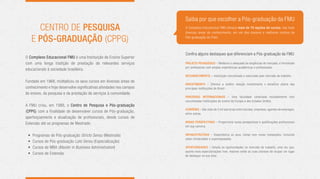 Saiba por que escolher a Pós-graduação da FMU
       Centro de Pesquisa                                             O Complexo Educacional FMU oferece mais de 70 opções de cursos, nas mais
                                                                      diversas áreas do conhecimento, em um dos maiores e melhores centros de

     e Pós-graduação (CPPG)                                           Pós-graduação do País!



                                                                      Confira alguns destaques que diferenciam a Pós-graduação da FMU:
O Complexo Educacional FMU é uma Instituição de Ensino Superior
com uma longa tradição de prestação de relevantes serviços            Projeto Pedagógico – Moderno e adequado às exigências do mercado, é ministrado
                                                                      por professores com amplas experiências acadêmicas e profissionais.
educacionais à sociedade brasileira.
                                                                      Reconhecimento – Instituição conceituada e valorizada pelo mercado de trabalho.
Fundado em 1968, multiplicou os seus cursos em diversas áreas de
                                                                      Investimento – Oferece a melhor relação investimento x benefício diante das
conhecimento e hoje desenvolve significativas atividades nos campos   principais instituições do Brasil.
do ensino, da pesquisa e da prestação de serviços à comunidade.
                                                                      Parcerias Internacionais – Uma faculdade conectada mundialmente com
                                                                      conceituadas instituições de ensino da Europa e dos Estados Unidos.
A FMU criou, em 1988, o Centro de Pesquisa e Pós-graduação
                                                                      Convênio – São mais de 3 mil parcerias entre escolas, empresas, agentes de empregos,
(CPPG) com a finalidade de desenvolver cursos de Pós-graduação,       entre outras.
aperfeiçoamento e atualização de profissionais, desde cursos de
Extensão até os programas de Mestrado:                                Novas perspectivas – Proporciona novas perspectivas e qualificações profissionais
                                                                      em sua carreira.

 •   Programas de Pós-graduação Stricto Sensu (Mestrado)              Infraestrutura – Disponibiliza os seus Campi com novas instalações, incluindo
                                                                      salas climatizadas e superequipadas.
 •   Cursos de Pós-graduação Lato Sensu (Especialização)
 •   Cursos de MBA (Master in Business Administration)                Oportunidades – Amplia as oportunidades no mercado de trabalho, uma vez que,
                                                                      quanto mais especializações tiver, maiores serão as suas chances de ocupar um lugar
 •   Cursos de Extensão                                               de destaque na sua área.
 