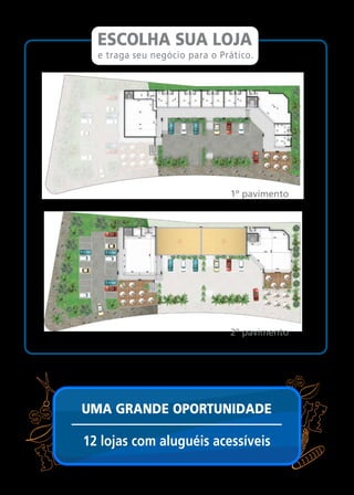 ESCOLHA SUA LOJA
  e traga seu negócio para o Prático.




                               1º pavimento




                               2º pavimento




UMA GRANDE OPORTUNIDADE

12 lojas com aluguéis acessíveis
 