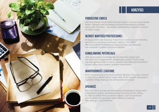 Jeśli komunikacja Twojej marki nie budzi emocji - oznacza to jej rynkową
śmierć. Dlatego każda wchodząca na rynek ﬁrma powinna posiadać
spory walor świeżości – aby budzić zaciekawienie, pożądanie i zwracać
na siebie uwagę.
POBUDZENIE EMOCJI
Im lepszy wizerunek wytworzy Twoja ﬁrma i marka w oczach klientów,
tym wyższe ceny możesz dyktować. Nawet o 150-200%!
Plan Komunikacji Marketingowej daje Ci przepis, jak zbudować
taki wizerunek możliwie najniższym kosztem.
WZROST WARTOŚCI POSTRZEGANEJ
Jeśli nie posiadasz wyróżniającego się wizerunku swojej marki,
być może lata Twojego wysiłku wkładanego w jakość Twoich usług
czy obsługę klienta idą na marne - zamiast systematycznie kumulować
się pod jedną nazwą, logiem i spójnym wizerunkiem.
KUMULOWANIE POTENCJAŁU
Dobra marka to taka, która budzi zaufanie klientów. Musi więc zawierać
w sobie coś, co klienci dobrze znają i lubią. W ten sposób nawiązujemy
z rynkiem relację, która później intensywnie procentuje.
WIARYGODNOŚĆ I ZAUFANIE
Wszyscy, którzy pracują nad komunikacją marketingową Twojej marki
(copywriterzy, graﬁcy, sprzedawcy) grają do jednej bramki. Widzą,
do kogo ma traﬁać ﬁrma ze swoimi usłgami, czym się wyróżniać,
jakim językiem ma operować i jakich efektów oczekiwać.
Taka spójność urzeka klientów!
SPÓJNOŚĆ
13
KORZYŚCI
 