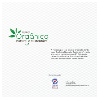 A Mercosuper terá ainda a 6ª edição do “Es-
  paço Orgânica Natural e Sustentável”, neste
  ano com o Lançamento da 2ª. Edição do
  cadastro nacional de Produtos Orgânicos,
  Naturais e sustentáveis para o varejo.




Comercialização



                  Informações:
                  11 4038 0500
                  ferraristella@ferraristella.com.br
 