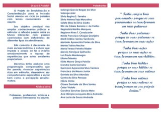 O que é Projeto?                                 Palestrantes

      O Projeto de Sensibilização e       Solange Garcia Borges da Silva
Conscientização para a Inclusão           Solange Aoki                                   “ Tenha sempre bons
Social oferece um ciclo de palestras      Silvia Regina S. Ferreira
com temas concernentes           ao       Silvia Helena Tejo Marcolino               pensamentos porque os seus
assunto.                                  Salete Elias de Silva Castro               pensamentos se transformam
      Seu objetivo principal visa         Rita de Cássia Barreira J. de Freitas           em suas palavras
ampliar conhecimentos práticos e          Reginaldo Martins Marques
estimular a reflexão pessoal sobre as     Regiane Alves T. Cavalcante                   Tenha boas palavras
futuras interações com pessoas            Neide Francisca Chagas Granjeiro
carenciadas com deficiências de
                                          Marli Cristina Santos Venâncio
                                                                                     porque as suas palavras se
diferentes tipos de atendimento.                                                     transformam em suas ações
                                          Marizete Aparecida Pontes da Silva
      Esta carência é decorrente do       Marisa Tobias Nechar
meio socioeconômico e cultural que        Maria Tereza Ferreira Rössler                    Tenha boas ações
impede a pessoa de ter o mesmo
amadurecimento e riqueza de
                                          Marcio Henrique Galhardo                      porque as suas ações se
                                          Luiz Paulo Montenegro
experiências que outros ambientes                                                    transformam em seus hábitos.
propiciariam.                             Liliane Teixeira
                                          Kátia Moura Graça Paixão
      Devemos tentar elaborar uma         Ivandra Carla Carneiro
                                                                                          Tenha bons hábitos
programação compensatória que
                                          Germana Aparecida Silva Ventura              porque os seus hábitos se
lhe permita vivenciar experiências
ricas em estímulos, desenvolver seu       Francisco de Mauro Junior                  transformam em seus valores
comportamento exploratório e social       Daniela da Silva Atanásio
bem como, a percepção sensório-           Cynira da Silva Perazza                        Tenha bons valores
motora.                                   Clóvis Cintra
                                                                                       porque os seus valores se
                                          Cícera Donizete da Silva Santos
                          Público-alvo:   Celso Violato                              transformam no seu próprio
                                          Carolina Sanches Garcia Melo                         destino.”
                                          Ana Olímpia Junqueira Silva Andrade
 Professores, profissionais, técnicos e
    pessoas interessadas no assunto.      Ana Lucia de Souza Andrade
 