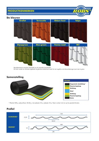 PRODUCTKENMERKEN

De kleuren
                   Grafiet                          Terracotta                         Ebben-hout                              Talpa




               Dipsygroen                           Mos-groen                          Trema-rood                                Wit




         Beschikbaarheid en termijnen afhankelijk van de industriële hoeveelheden.
         De tinten worden ter informatie afgebeeld; de gebruikte druktechniek maakt het niet mogelijk om de kleurschakeringen exact weer te geven.




Samenstelling

                                                                                                                     Organische bedekking*
                                                                                                                     Passiveringslaag
                                                                                                                     Zinklaag

                                                                                                                     Staal

                                                                                                                     Zinklaag
                                                                                                                     Passiveringslaag
                                                                                                                     Epoxy


 * Plastisol 200 µ, polyurethaan 50-60 µ, mat polyester 35 µ, polyester 25 µ. Neem contact met ons op bij speciale klimaten.



Profiel
 