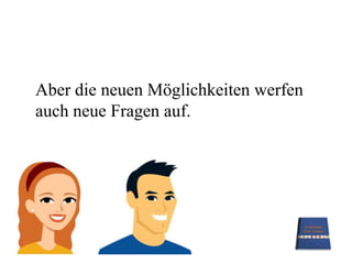 Aber die neuen Möglichkeiten werfen auch neue Fragen auf.