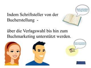 Indem Schriftsteller von der Bucherstellung  -über die Verlagswahl bis hin zum Buchmarketing unterstützt werden.
