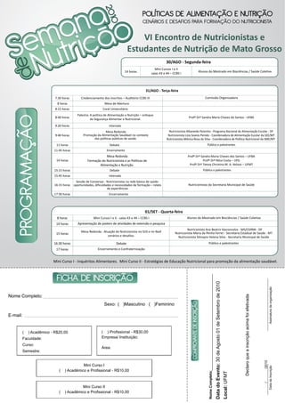 VI Encontro de Nutricionistas e
                                                                             Estudantes de Nutrição de Mato Grosso
                                                                                                           30/AGO - Segunda-feira
                                                                                                    Mini Cursos I e II
                                                                           14 horas                                                 Alunos do Mestrado em Biociências / Saúde Coletiva
                                                                                                 salas 43 e 44 – CCBS I




                                                                                           31/AGO - Terça-feira
                        7:30 horas        Credenciamento dos inscritos – Auditório CCBS III                                              Comissão Organizadora
                         8 horas                           Mesa de Abertura
                        8:15 horas                        Coral Universitário
                                       Palestra: A política de Alimentação e Nutrição – enfoque
                        8:40 horas                                                                                          Profª Drª Sandra Maria Chaves do Santos - UFBA
                                                 da Segurança Alimentar e Nutricional.
                        9:20 horas                             Intervalo
                                                           Mesa Redonda                                       Nutricionista Albaneide Peixinho - Programa Nacional de Alimentação Escolar - DF
                        9:40 horas         Promoção da Alimentação Saudável no contexto                      Nutricionista Lízia Soares Penido - Coordenadora de Alimentação Escolar da SEE/MT
                                                  das políticas públicas de saúde.                          Nutricionista Mônica Rosa da Silva - Coordenadora de Política Nutricional da SME/MT
                         11 horas                              Debate                                                                      Público e palestrantes
                       11:45 horas                           Encerramento
                                                          Mesa Redonda                                                      Profª Drª Sandra Maria Chaves dos Santos – UFBA
                        14 horas              Formação do Nutricionista e as Políticas de                                              Profª Drª Nilce Costa – UFG
                                                      Alimentação e Nutrição.                                                Profª Drª Tereza Christina M. A. Veloso – UFMT
                       15:15 horas                             Debate                                                                  Público e palestrantes
                       15:45 horas                             Intervalo
                                      Sessão de Conversas - Nutricionistas na rede básica de saúde:
                       16:15 horas   oportunidades, dificuldades e necessidades de formação – relato                        Nutricionistas da Secretaria Municipal de Saúde
                                                             de experiências
                       17:30 horas                             Encerramento




                                                                                          01/SET - Quarta-feira
                         8 horas                   Mini Cursos I e II - salas 43 e 44 – CCBS I                             Alunos do Mestrado em Biociências / Saúde Coletiva
                        14 horas       Apresentação de posters de atividades de extensão e pesquisa
                                                                                                                           Nutricionista Ana Beatriz Vasconcelos - MS/CGPAN - DF
                                          Mesa Redonda : Atuação do Nutricionista no SUS e no Nasf                Nutricionista Maria da Penha Ferrer - Secretaria Estadual de Saúde - MT
                        15 horas
                                                            cenários e desafios.                                    Nutricionista Silmayre Helena Silva - Secretaria Municipal de Saúde
                       16:30 horas                                  Debate                                                                  Público e palestrantes
                        17 horas                      Encerramento e Confraternização


                       Mini Curso I - Inquéritos Alimentares. Mini Curso II - Estratégias de Educação Nutricional para promoção da alimentação saudável.
                                                                                                                                                             Data do Evento: 30 de Agosto 01 de Setembro de 2010




                                                                                                                                                                                                                                                                                       Assinatura da organização
                                                                                                                                                                                                                                 Declaro que a inscrição acima foi efetivada




Nome Completo:
                                                           Sexo: ( )Masculino ( )Feminino

E-mail:


      (   ) Acadêmico - R$20,00                          ( ) Profissional - R$30,00
      Faculdade:                                         Empresa/ Instituição:
      Curso:
                                                         Área:
      Semestre:
                                                                                                                                                                                                                                                                               /2010




                                        Mini Curso I
                                                                                                                                                                                                                                                                                       Data da Inscrição




                          (   ) Acadêmico e Profissional - R$10,00
                                                                                                                                            Nome Completo:



                                                                                                                                                                                                                   Local: UFMT




                                                                                                                                                                                                                                                                               /




                                        Mini Curso II
                          (   ) Acadêmico e Profissional - R$10,00
 