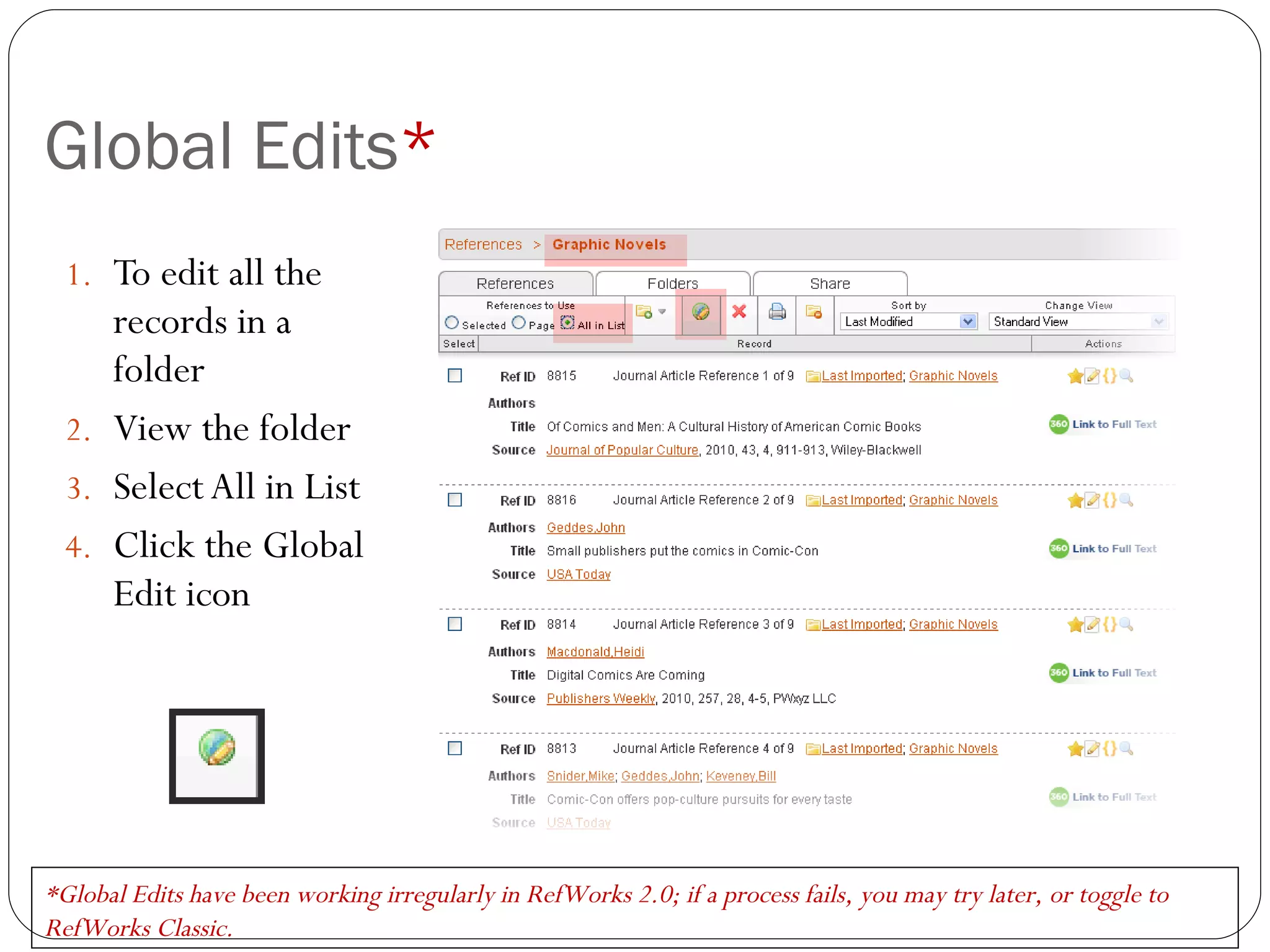 Global Edits * To edit all the records in a folder View the folder Select All in List Click the Global Edit icon *Global Edits have been working irregularly in RefWorks 2.0; if a process fails, you may try later, or toggle to RefWorks Classic. 