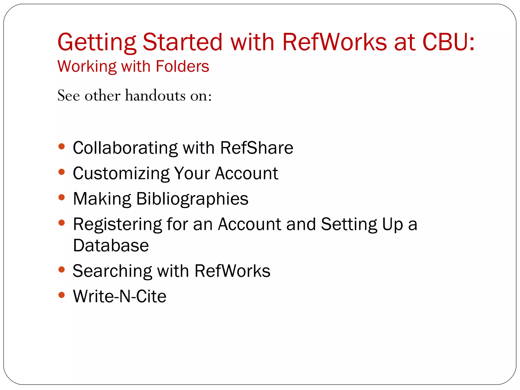 Getting Started with RefWorks at CBU:  Working with Folders See other handouts on: Collaborating with RefShare Customizing Your Account Making Bibliographies Registering for an Account and Setting Up a Database Searching with RefWorks Write-N-Cite 