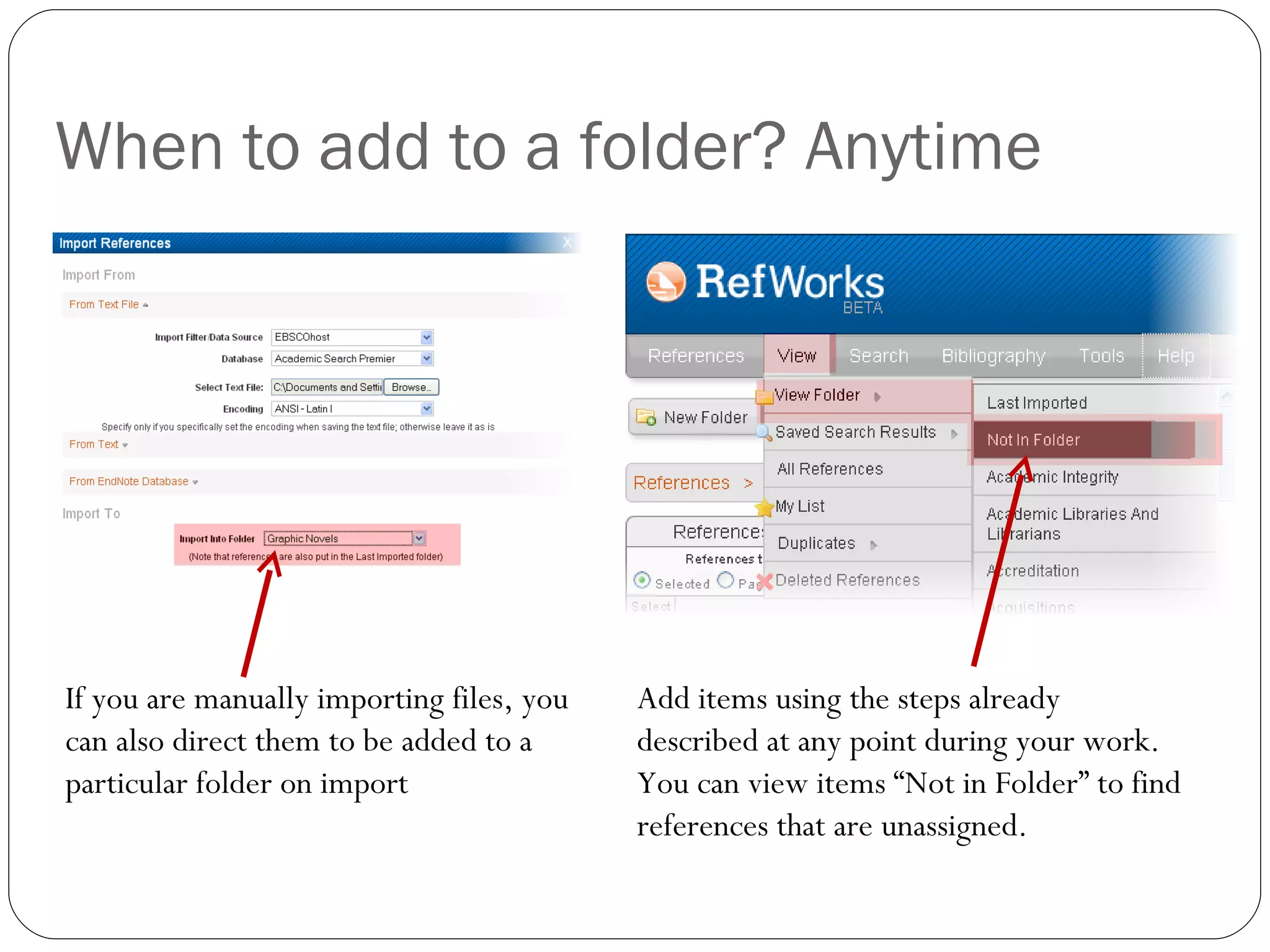 When to add to a folder? Anytime If you are manually importing files, you can also direct them to be added to a particular folder on import Add items using the steps already described at any point during your work. You can view items “Not in Folder” to find references that are unassigned. 