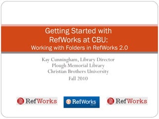 Kay Cunningham, Library Director Plough Memorial Library Christian Brothers University Fall 2010 Getting Started with  RefWorks at CBU:  Working with Folders in RefWorks 2.0 