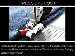 TheBlindhemFootisperfectforsewinginvisiblehems.Useittosewtheelasticblindhem
foranoptionalfinishandyouwon‘tneedadditionalfinishingonthehemedge.Sewingby
handisnolongernecessary.
PRESSURE FOOTPRESSURE FOOT
 
